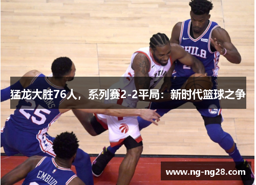 猛龙大胜76人，系列赛2-2平局：新时代篮球之争