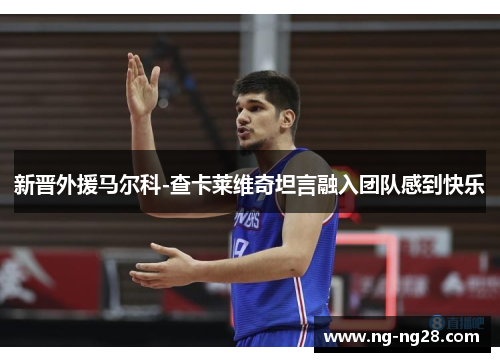 新晋外援马尔科-查卡莱维奇坦言融入团队感到快乐
