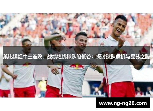 莱比锡红牛三连败，战绩堪忧球队陷低谷：探讨球队危机与复苏之路