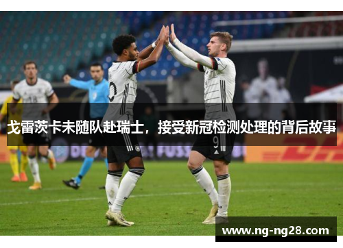 戈雷茨卡未随队赴瑞士，接受新冠检测处理的背后故事