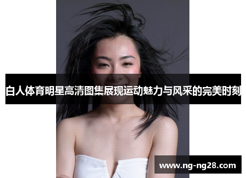 白人体育明星高清图集展现运动魅力与风采的完美时刻