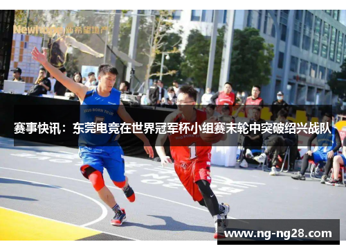 赛事快讯：东莞电竞在世界冠军杯小组赛末轮中突破绍兴战队
