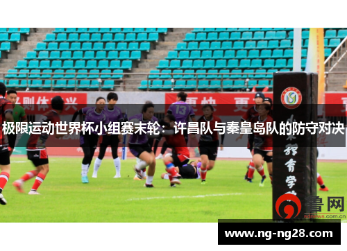 极限运动世界杯小组赛末轮：许昌队与秦皇岛队的防守对决