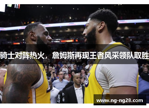 骑士对阵热火，詹姆斯再现王者风采领队取胜